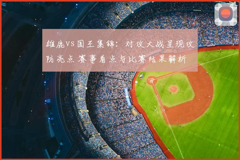 雄鹿vs国王集锦：对攻大战呈现攻防亮点 赛事看点与比赛结果解析