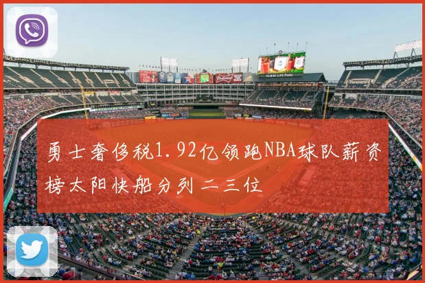 勇士奢侈税1.92亿领跑NBA球队薪资榜太阳快船分列二三位
