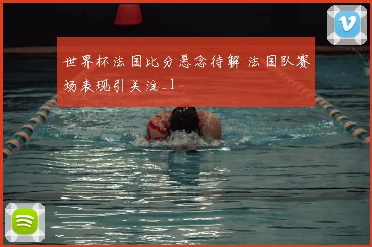 世界杯法国比分悬念待解 法国队赛场表现引关注_1