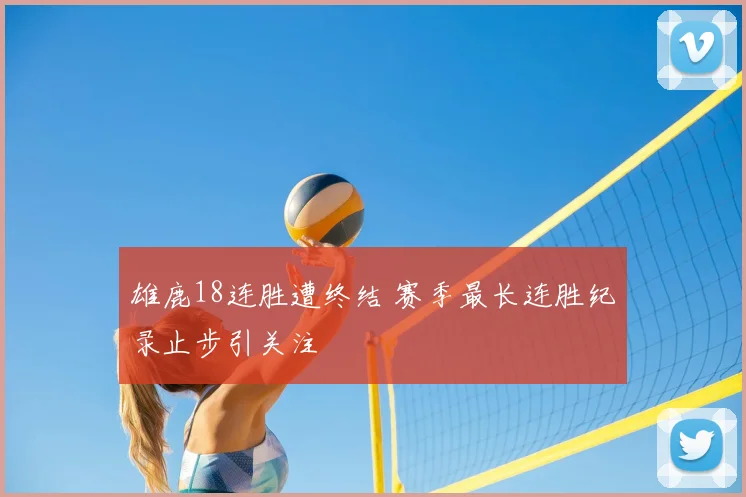 雄鹿18连胜遭终结 赛季最长连胜纪录止步引关注