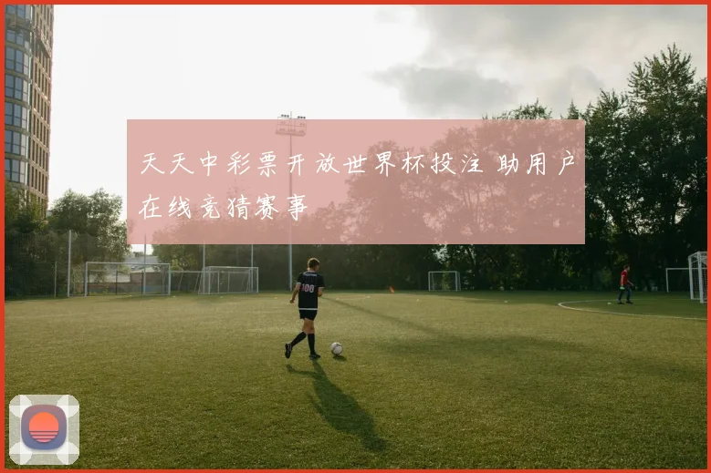 天天中彩票开放世界杯投注 助用户在线竞猜赛事