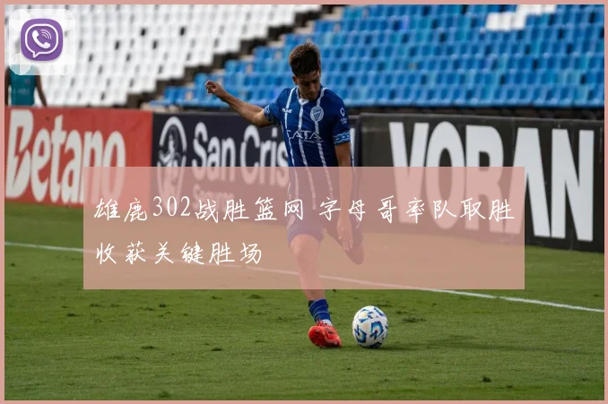 雄鹿302战胜篮网 字母哥率队取胜收获关键胜场