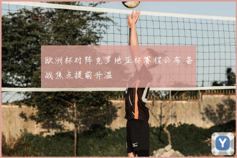 欧洲杯对阵克罗地亚杯赛程公布 备战焦点提前升温