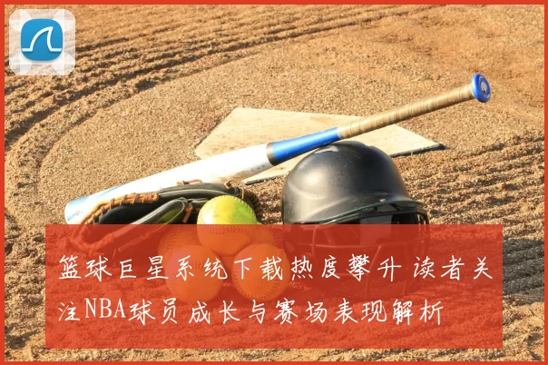 篮球巨星系统下载热度攀升 读者关注NBA球员成长与赛场表现解析