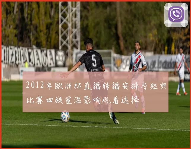 2012年欧洲杯直播转播安排与经典比赛回顾重温影响观看选择
