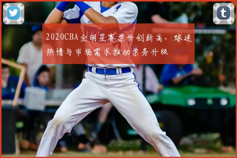 2020CBA全明星赛票价创新高，球迷热情与市场需求推动票务升级