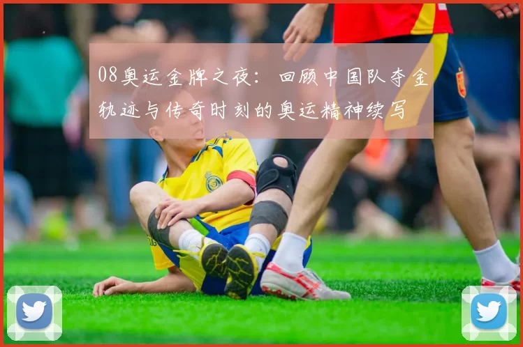 08奥运金牌之夜：回顾中国队夺金轨迹与传奇时刻的奥运精神续写