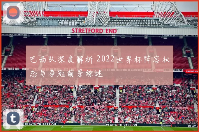 巴西队深度解析 2022世界杯阵容状态与争冠前景综述