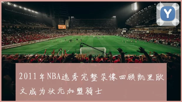 2011年NBA选秀完整录像回顾凯里欧文成为状元加盟骑士