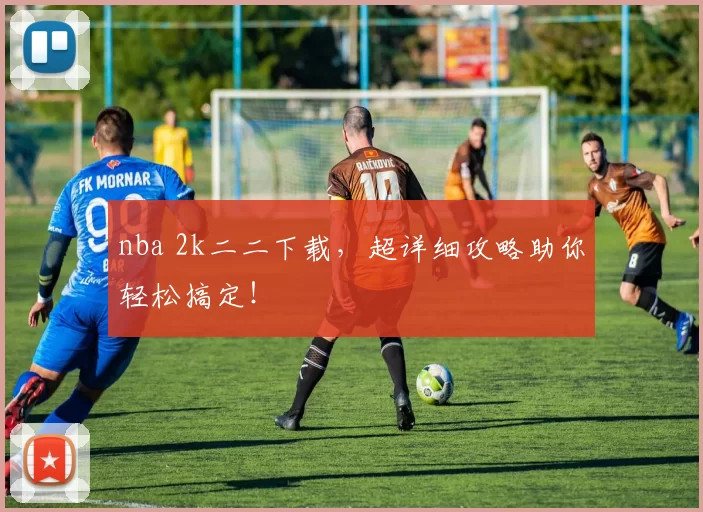 nba 2k二二下载，超详细攻略助你轻松搞定！
