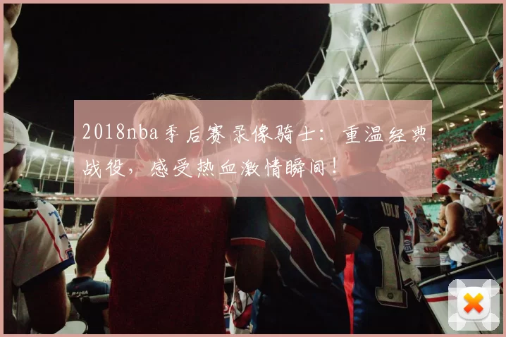 2018nba季后赛录像骑士:重温经典战役,感受热血激情瞬间!