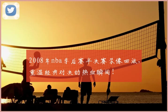 2008年nba季后赛半决赛录像回放,重温经典对决的热血瞬间!