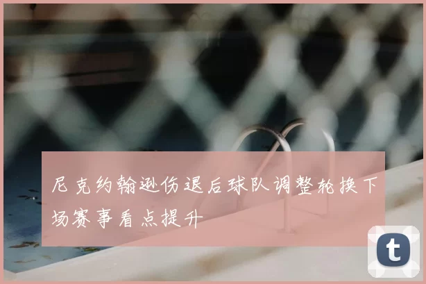 尼克约翰逊伤退后球队调整轮换下场赛事看点提升