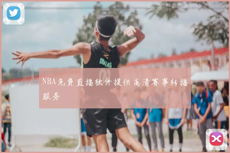 NBA免费直播软件提供高清赛事转播服务