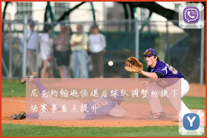 尼克约翰逊伤退后球队调整轮换下场赛事看点提升