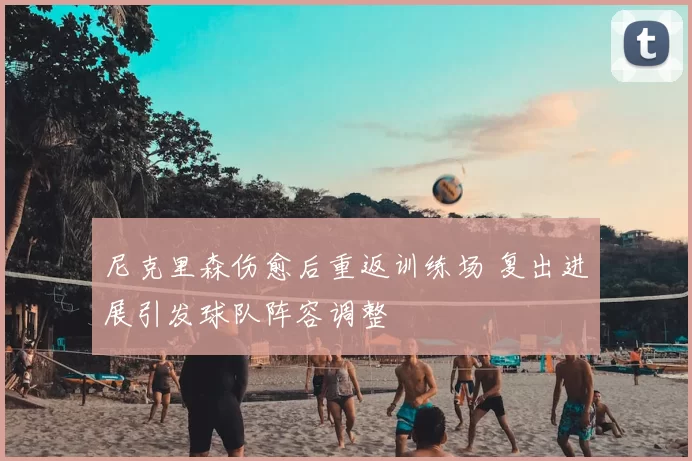 尼克里森伤愈后重返训练场 复出进展引发球队阵容调整