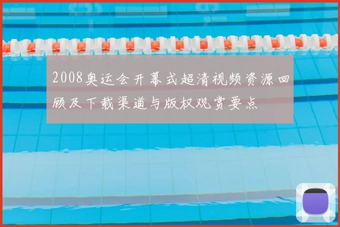 2008奥运会开幕式超清视频资源回顾及下载渠道与版权观赏要点