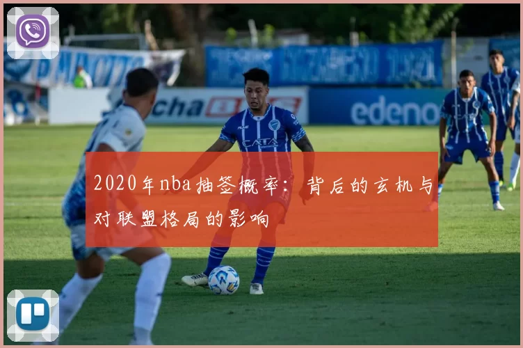 2020年nba抽签概率:背后的玄机与对联盟格局的影响