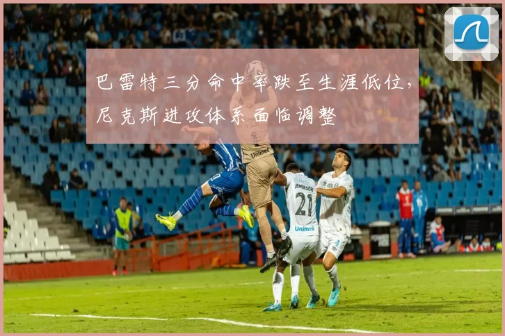 巴雷特三分命中率跌至生涯低位，尼克斯进攻体系面临调整