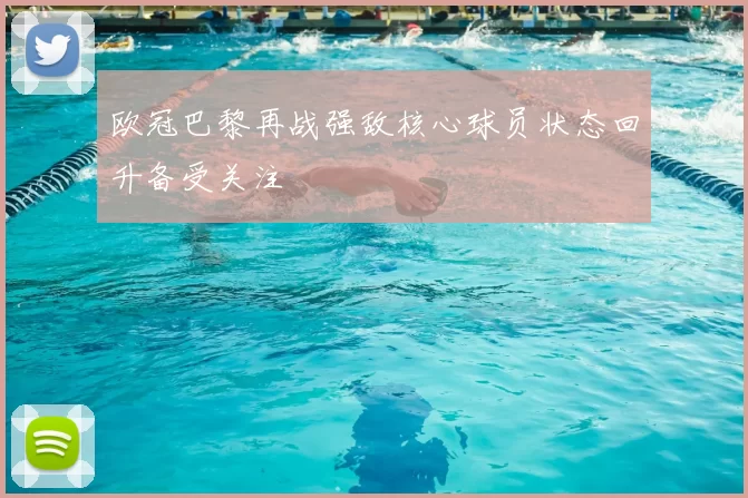 欧冠巴黎再战强敌核心球员状态回升备受关注