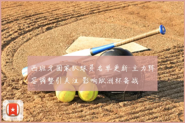 西班牙国家队球员名单更新 主力阵容调整引关注 影响欧洲杯备战