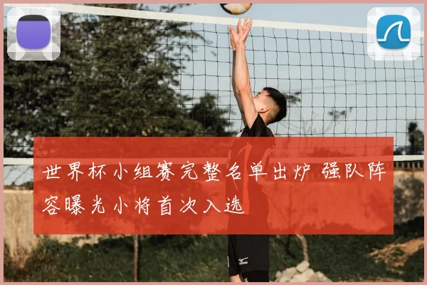 世界杯小组赛完整名单出炉 强队阵容曝光小将首次入选