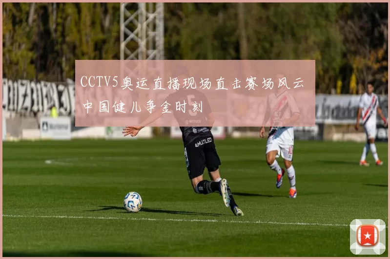 CCTV5奥运直播现场直击赛场风云 中国健儿争金时刻