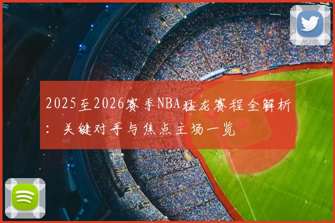 2025至2026赛季NBA猛龙赛程全解析:关键对手与焦点主场一览