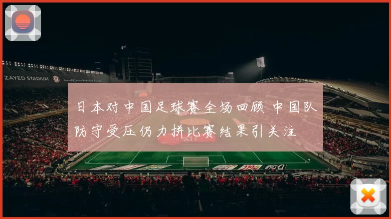 日本对中国足球赛全场回顾 中国队防守受压仍力拼比赛结果引关注