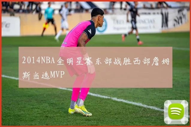 2014NBA全明星赛东部战胜西部詹姆斯当选MVP