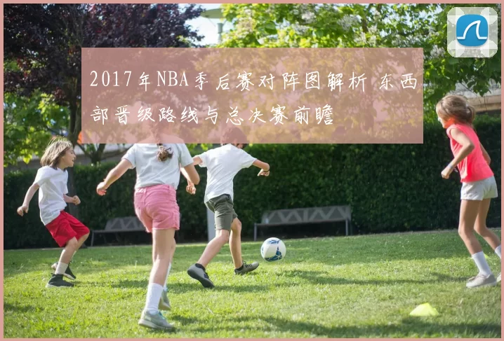 2017年NBA季后赛对阵图解析 东西部晋级路线与总决赛前瞻