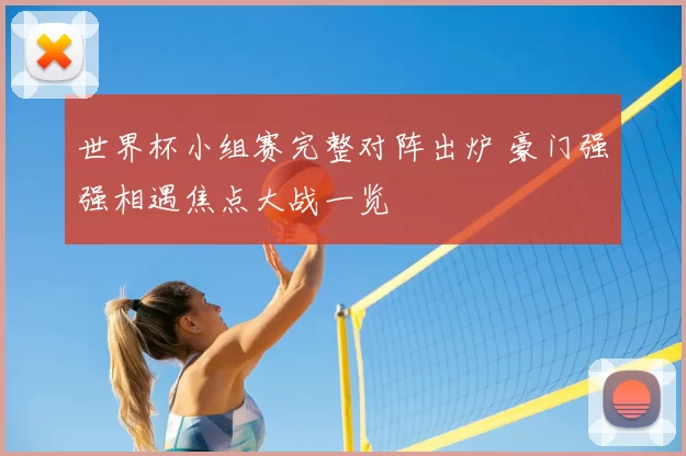 世界杯小组赛完整对阵出炉 豪门强强相遇焦点大战一览