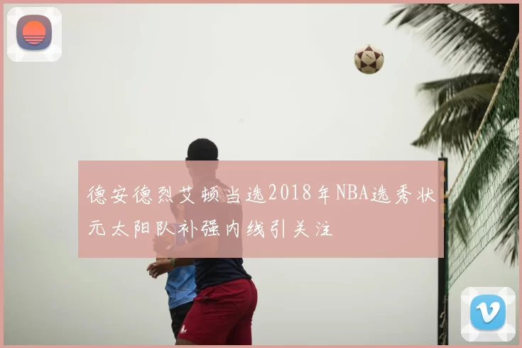 德安德烈艾顿当选2018年NBA选秀状元太阳队补强内线引关注