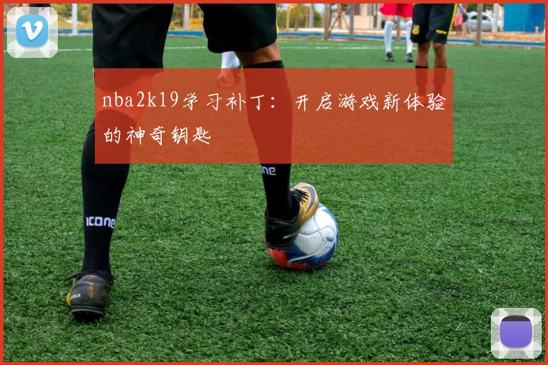 nba2k19学习补丁:开启游戏新体验的神奇钥匙