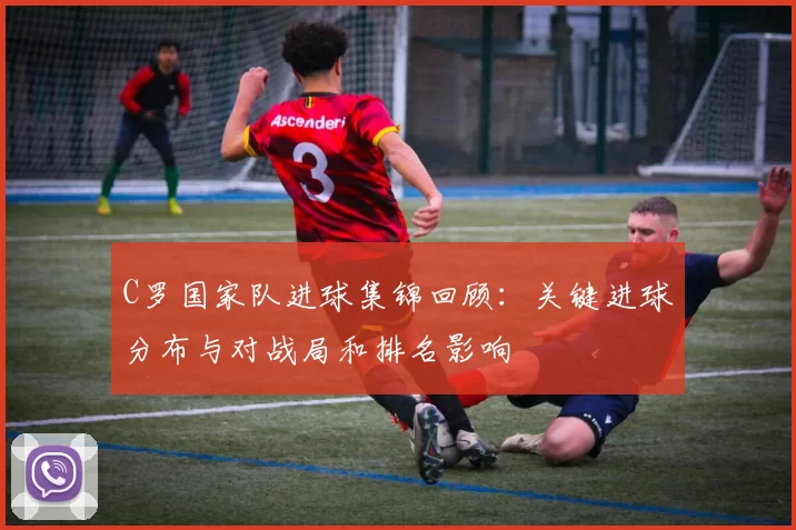 C罗国家队进球集锦回顾：关键进球分布与对战局和排名影响