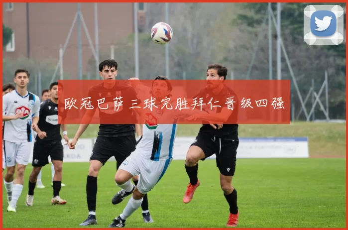 欧冠巴萨三球完胜拜仁晋级四强