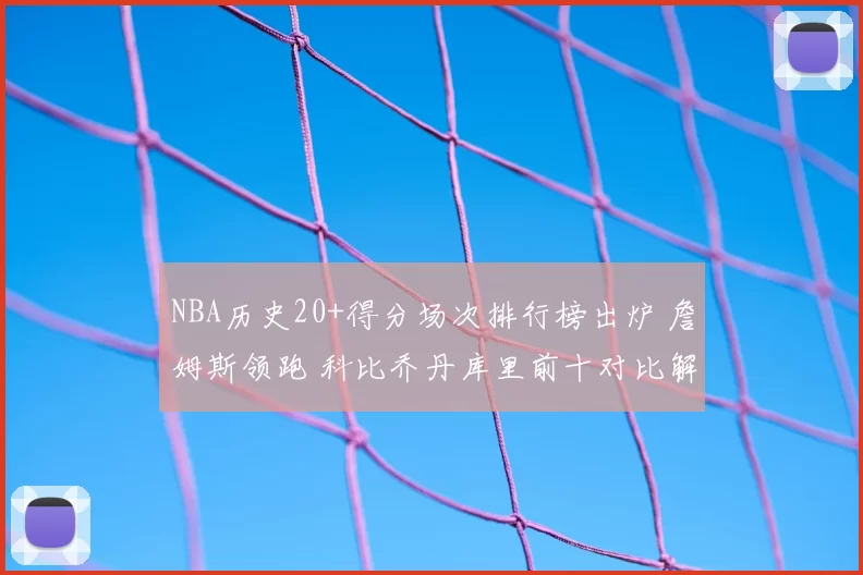 NBA历史20+得分场次排行榜出炉 詹姆斯领跑 科比乔丹库里前十对比解析