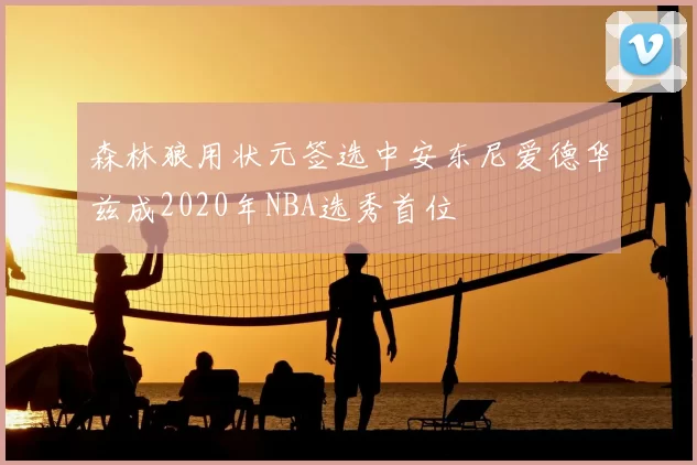 森林狼用状元签选中安东尼爱德华兹成2020年NBA选秀首位