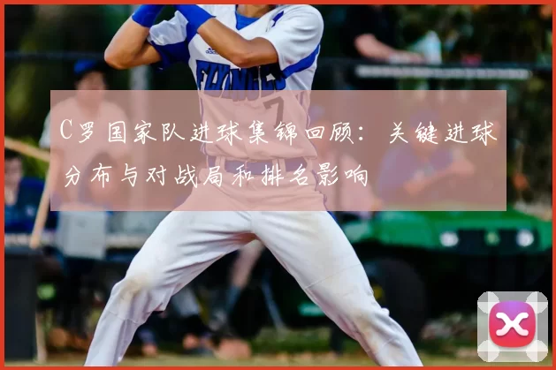 C罗国家队进球集锦回顾：关键进球分布与对战局和排名影响