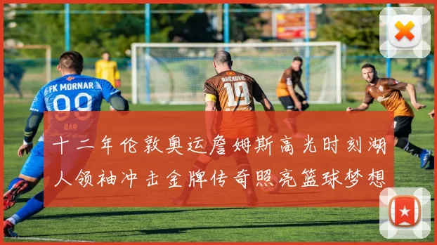 十二年伦敦奥运詹姆斯高光时刻湖人领袖冲击金牌传奇照亮篮球梦想