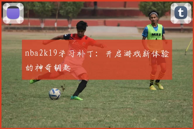 nba2k19学习补丁:开启游戏新体验的神奇钥匙