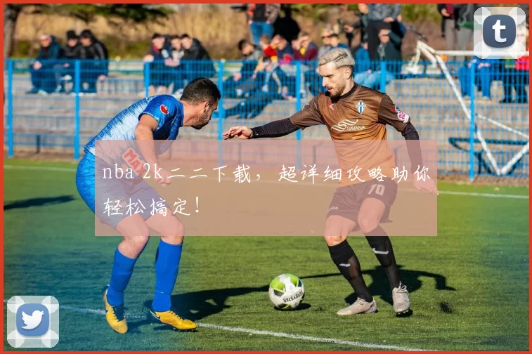 nba 2k二二下载，超详细攻略助你轻松搞定！