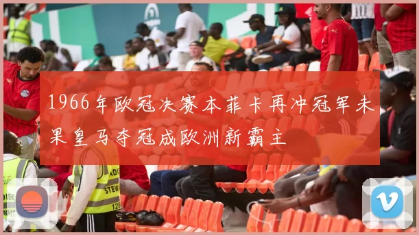 1966年欧冠决赛本菲卡再冲冠军未果皇马夺冠成欧洲新霸主