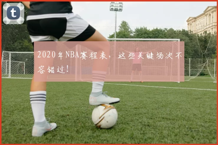 2020年NBA赛程表，这些关键场次不容错过！