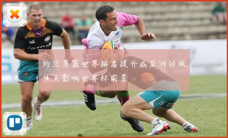 约旦男篮世界排名提升成亚洲劲旅焦点影响世界杯前景