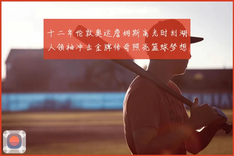 十二年伦敦奥运詹姆斯高光时刻湖人领袖冲击金牌传奇照亮篮球梦想