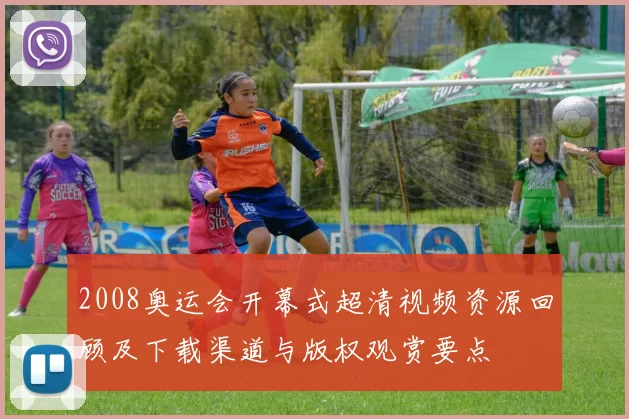 2008奥运会开幕式超清视频资源回顾及下载渠道与版权观赏要点