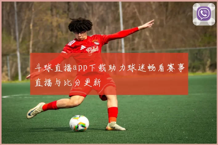 斗球直播app下载助力球迷畅看赛事直播与比分更新