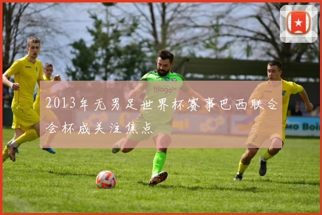 2013年无男足世界杯赛事巴西联合会杯成关注焦点