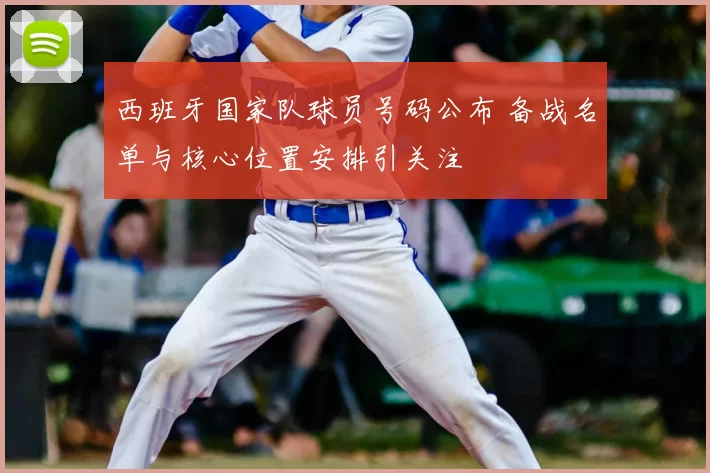 西班牙国家队球员号码公布 备战名单与核心位置安排引关注